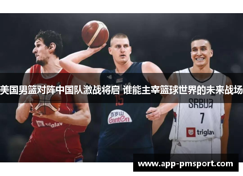 美国男篮对阵中国队激战将启 谁能主宰篮球世界的未来战场
